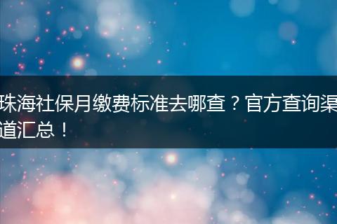 珠海社保月缴费标准去哪查？官方查询渠道汇总！