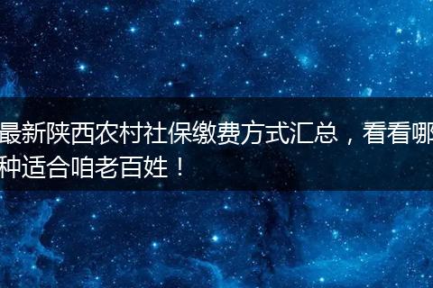 最新陕西农村社保缴费方式汇总，看看哪种适合咱老百姓！