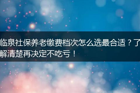 临泉社保养老缴费档次怎么选最合适？了解清楚再决定不吃亏！