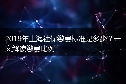 2019年上海社保缴费标准是多少？一文解读缴费比例