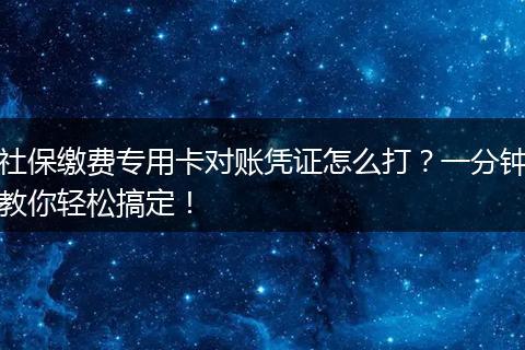 社保缴费专用卡对账凭证怎么打？一分钟教你轻松搞定！