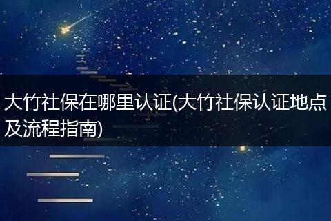 大竹社保在哪里认证(大竹社保认证地点及流程指南)