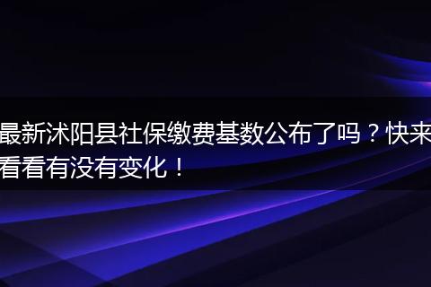 最新沭阳县社保缴费基数公布了吗？快来看看有没有变化！