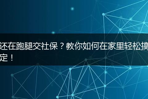 还在跑腿交社保？教你如何在家里轻松搞定！