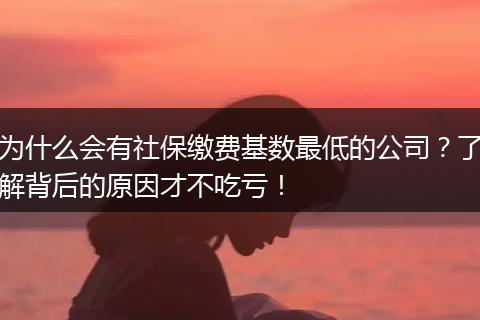 为什么会有社保缴费基数最低的公司？了解背后的原因才不吃亏！
