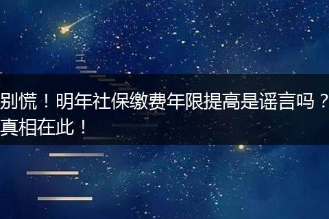 别慌！明年社保缴费年限提高是谣言吗？真相在此！