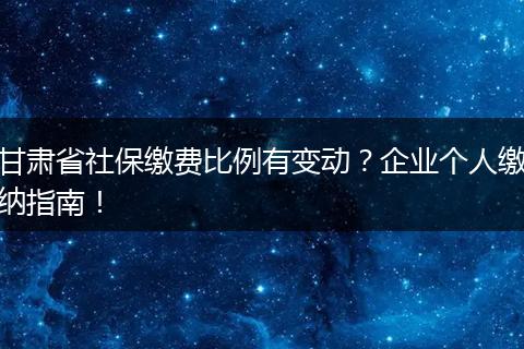 甘肃省社保缴费比例有变动？企业个人缴纳指南！