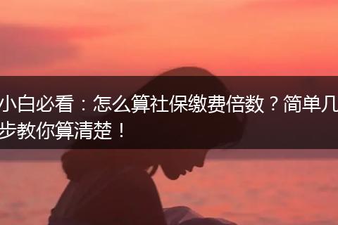 小白必看：怎么算社保缴费倍数？简单几步教你算清楚！
