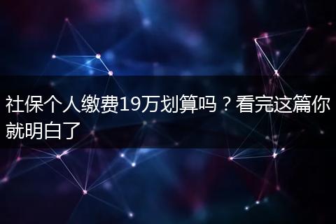 社保个人缴费19万划算吗？看完这篇你就明白了