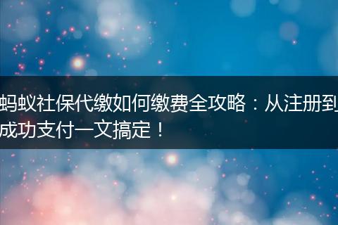 蚂蚁社保代缴如何缴费全攻略：从注册到成功支付一文搞定！