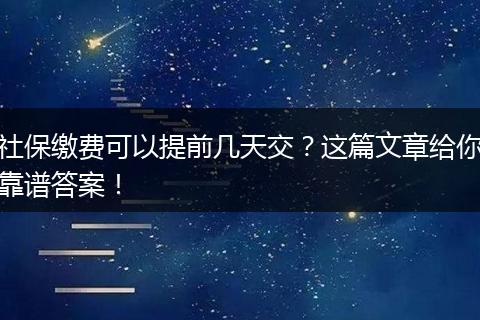 社保缴费可以提前几天交？这篇文章给你靠谱答案！