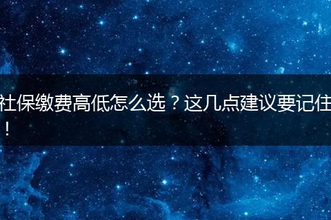 社保缴费高低怎么选？这几点建议要记住！
