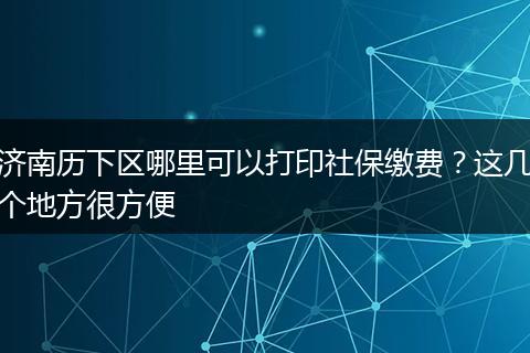 济南历下区哪里可以打印社保缴费？这几个地方很方便