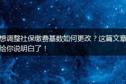 想调整社保缴费基数如何更改？这篇文章给你说明白了！
