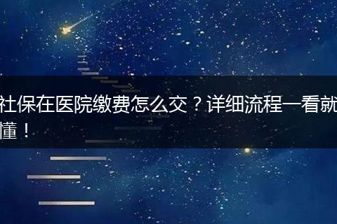 社保在医院缴费怎么交？详细流程一看就懂！