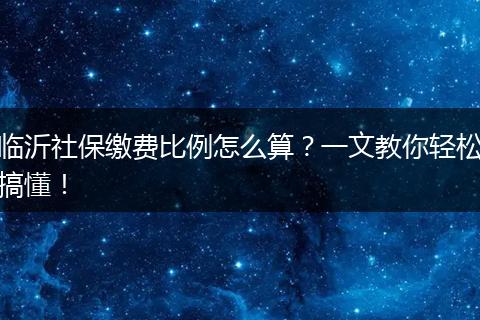 临沂社保缴费比例怎么算？一文教你轻松搞懂！