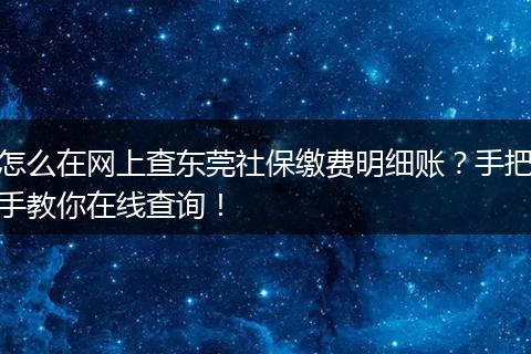 怎么在网上查东莞社保缴费明细账？手把手教你在线查询！