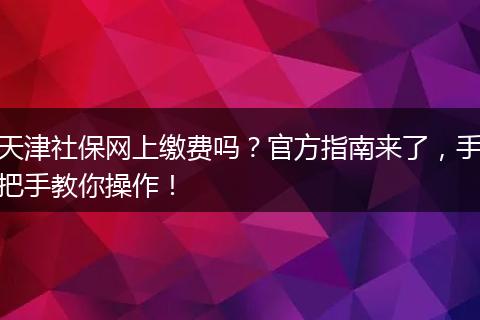 天津社保网上缴费吗？官方指南来了，手把手教你操作！