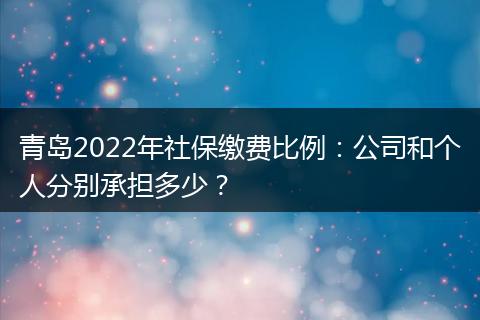 青岛2022年社保缴费比例：公司和个人分别承担多少？