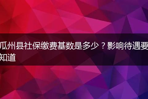 瓜州县社保缴费基数是多少？影响待遇要知道