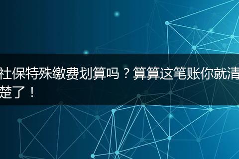 社保特殊缴费划算吗？算算这笔账你就清楚了！
