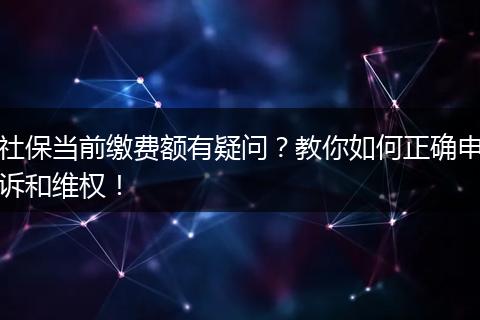 社保当前缴费额有疑问？教你如何正确申诉和维权！
