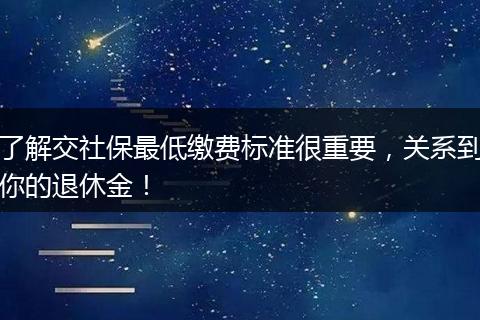 了解交社保最低缴费标准很重要，关系到你的退休金！