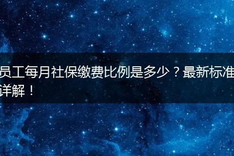 员工每月社保缴费比例是多少？最新标准详解！