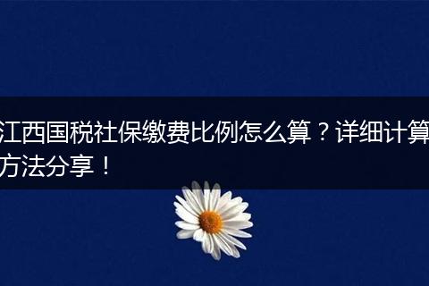江西国税社保缴费比例怎么算？详细计算方法分享！
