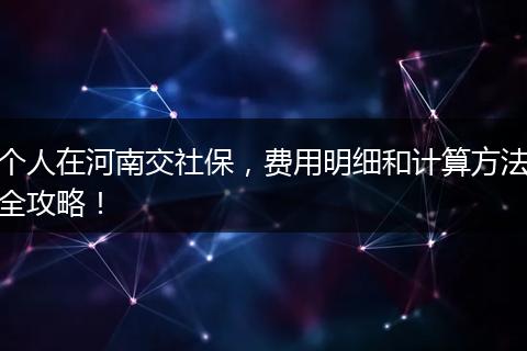 个人在河南交社保，费用明细和计算方法全攻略！