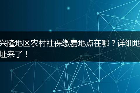 兴隆地区农村社保缴费地点在哪？详细地址来了！
