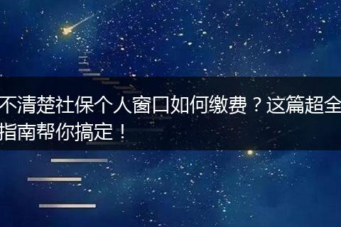 不清楚社保个人窗口如何缴费？这篇超全指南帮你搞定！