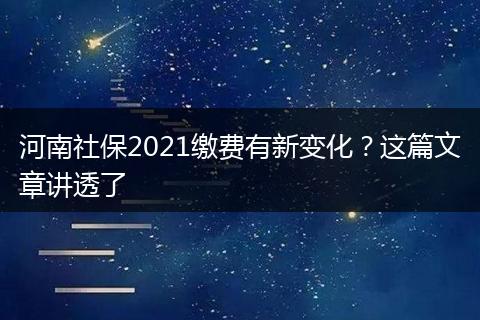 河南社保2021缴费有新变化？这篇文章讲透了