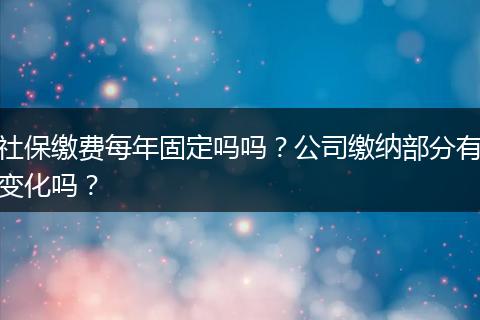 社保缴费每年固定吗吗？公司缴纳部分有变化吗？