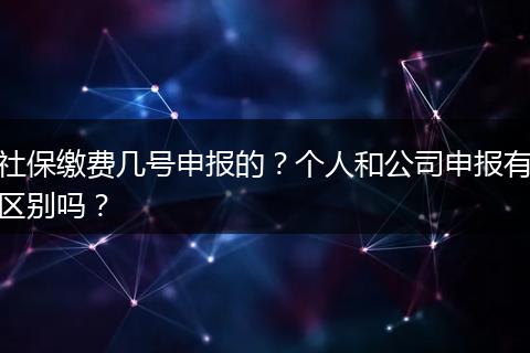 社保缴费几号申报的？个人和公司申报有区别吗？