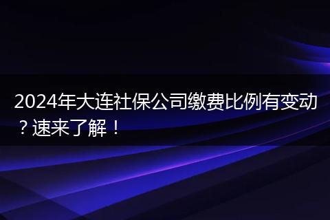 2024年大连社保公司缴费比例有变动?速来了解!