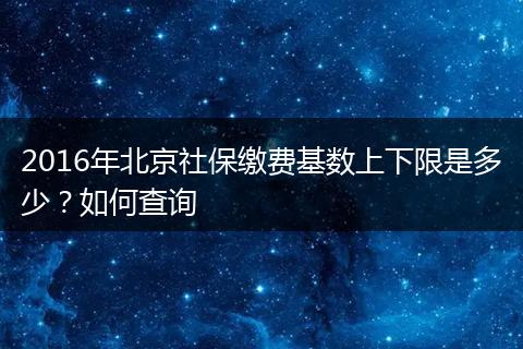 2016年北京社保缴费基数上下限是多少?如何查询