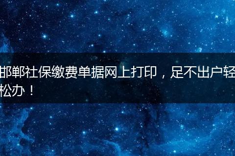 邯郸社保缴费单据网上打印，足不出户轻松办！