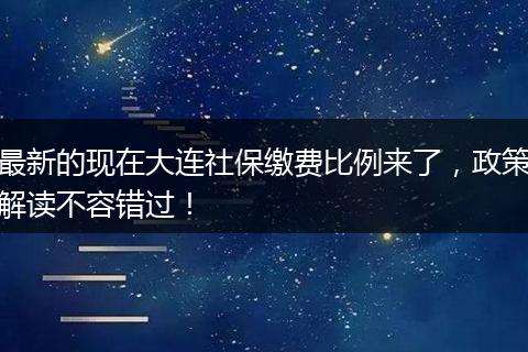 最新的现在大连社保缴费比例来了，政策解读不容错过！