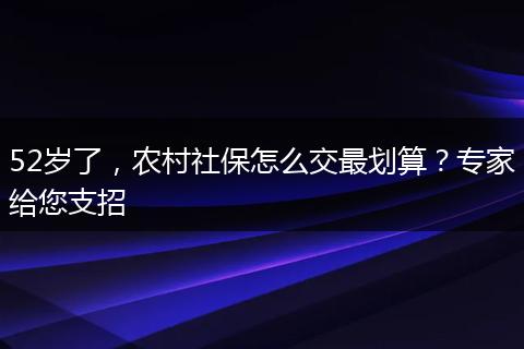 52岁了,农村社保怎么交最划算?专家给您支招