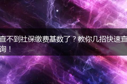 查不到社保缴费基数了？教你几招快速查询！