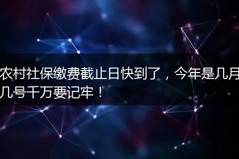 农村社保缴费截止日快到了,今年是几月几号千万要记牢!
