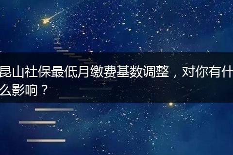 昆山社保最低月缴费基数调整，对你有什么影响？