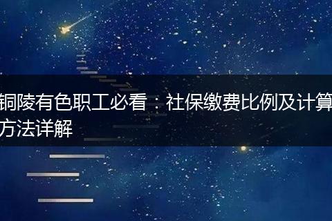 铜陵有色职工必看:社保缴费比例及计算方法详解