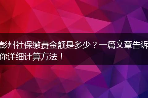彭州社保缴费金额是多少?一篇文章告诉你详细计算方法!
