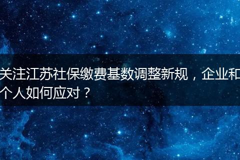 关注江苏社保缴费基数调整新规，企业和个人如何应对？