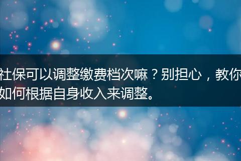 社保可以调整缴费档次嘛?别担心,教你如何根据自身收入来调整。