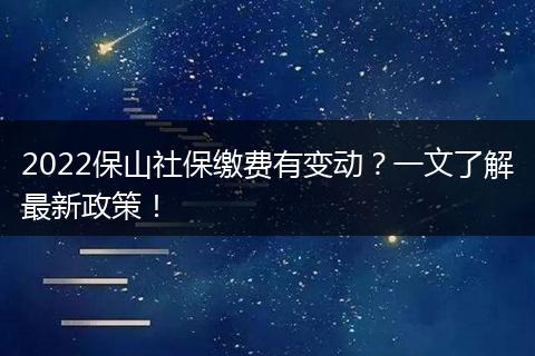 2022保山社保缴费有变动？一文了解最新政策！