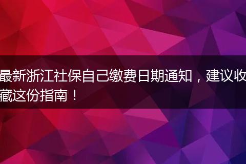 最新浙江社保自己缴费日期通知，建议收藏这份指南！
