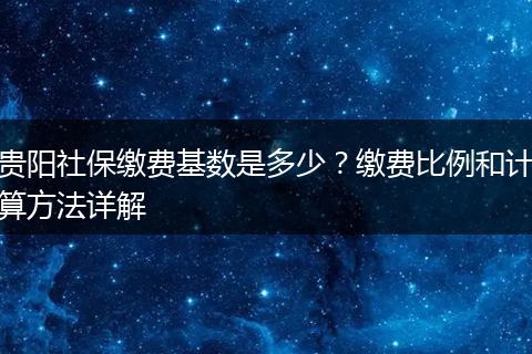 贵阳社保缴费基数是多少？缴费比例和计算方法详解